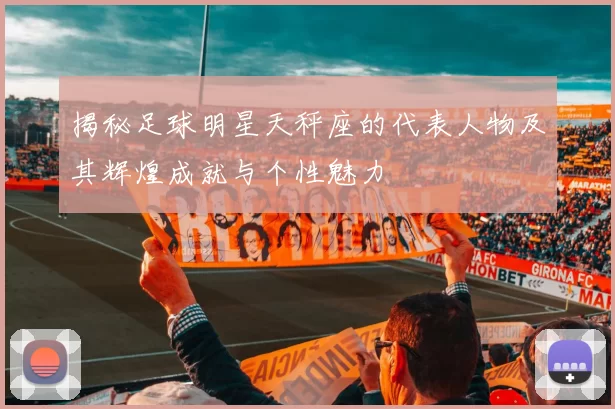 揭秘足球明星天秤座的代表人物及其辉煌成就与个性魅力
