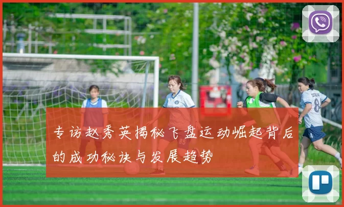 专访赵秀英揭秘飞盘运动崛起背后的成功秘诀与发展趋势
