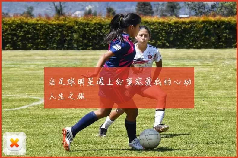 当足球明星遇上甜蜜宠爱我的心动人生之旅
