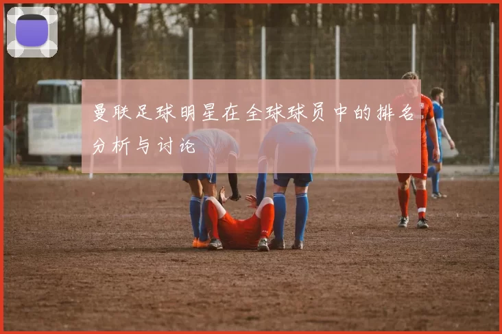 曼联足球明星在全球球员中的排名分析与讨论