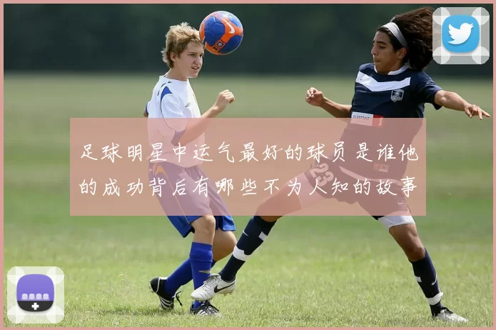 足球明星中运气最好的球员是谁他的成功背后有哪些不为人知的故事