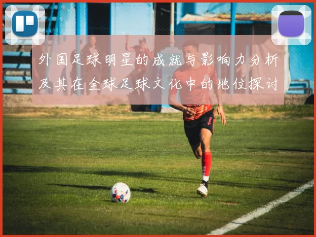 外国足球明星的成就与影响力分析及其在全球足球文化中的地位探讨