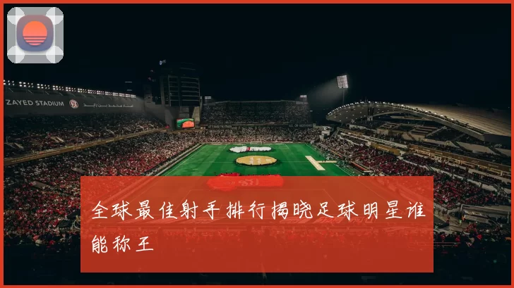 全球最佳射手排行揭晓足球明星谁能称王
