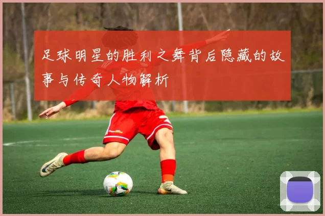 足球明星的胜利之舞背后隐藏的故事与传奇人物解析