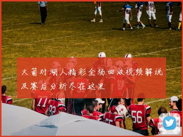 火箭对湖人精彩全场回放视频解说及赛后分析尽在这里
