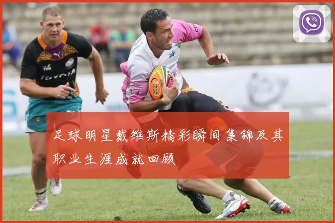 足球明星戴维斯精彩瞬间集锦及其职业生涯成就回顾