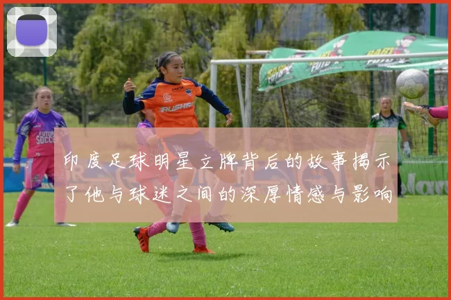 印度足球明星立牌背后的故事揭示了他与球迷之间的深厚情感与影响力