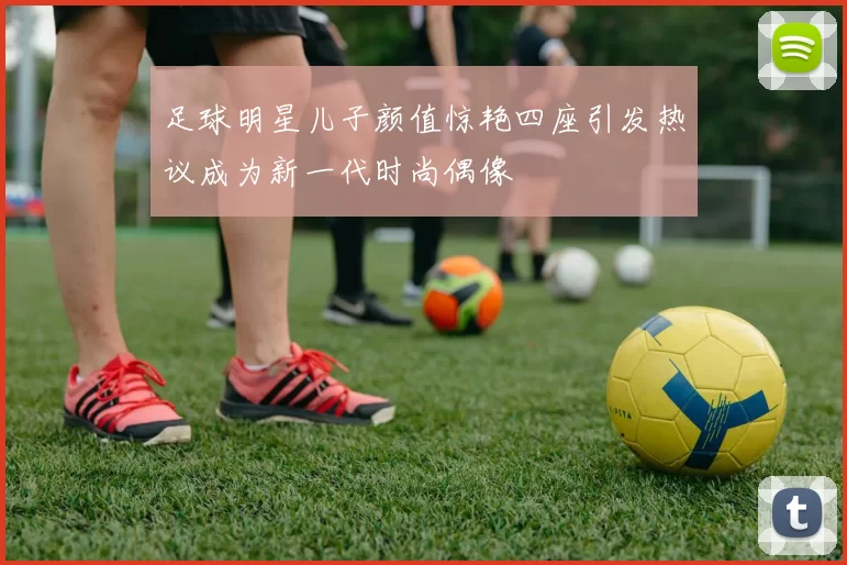足球明星儿子颜值惊艳四座引发热议成为新一代时尚偶像