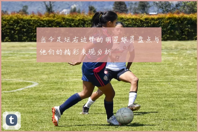 当今足坛右边锋的明星球员盘点与他们的精彩表现分析