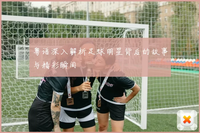 粤语深入解析足球明星背后的故事与精彩瞬间