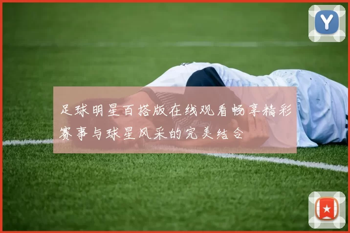 足球明星百搭版在线观看畅享精彩赛事与球星风采的完美结合