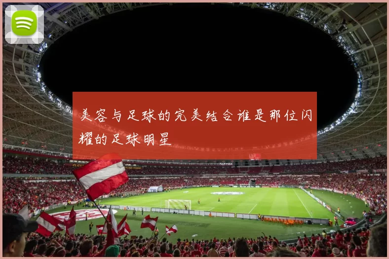 美容与足球的完美结合谁是那位闪耀的足球明星