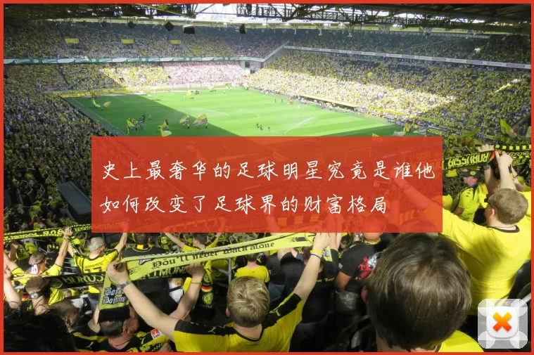 史上最奢华的足球明星究竟是谁他如何改变了足球界的财富格局