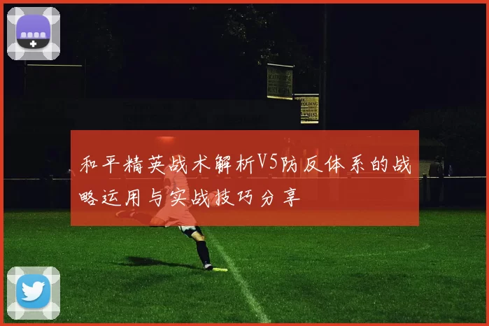 和平精英战术解析V5防反体系的战略运用与实战技巧分享