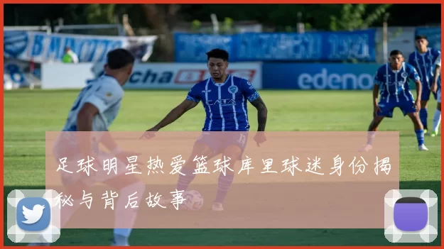 足球明星热爱篮球库里球迷身份揭秘与背后故事