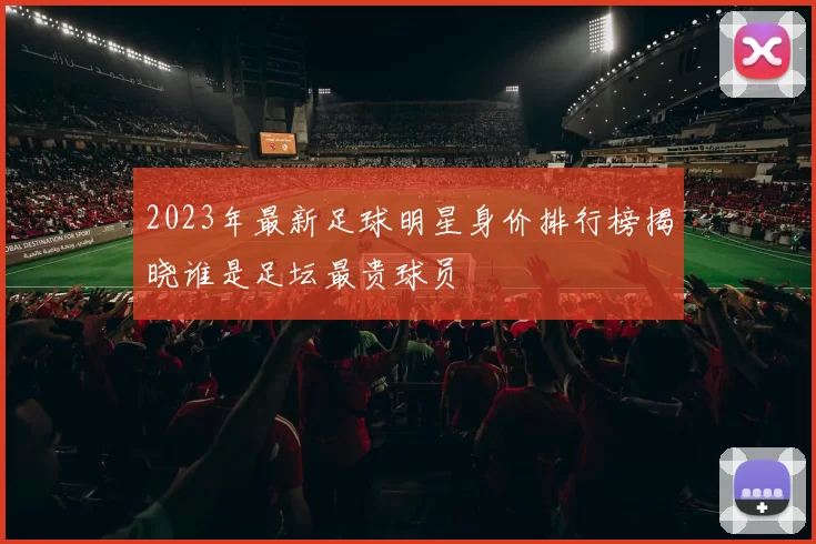 2023年最新足球明星身价排行榜揭晓谁是足坛最贵球员