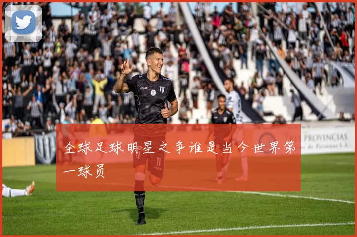 全球足球明星之争谁是当今世界第一球员
