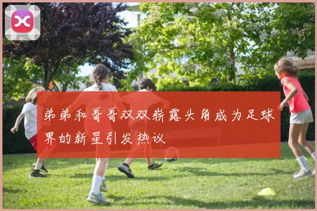 弟弟和哥哥双双崭露头角成为足球界的新星引发热议