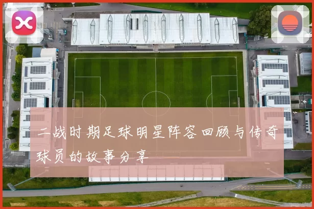 二战时期足球明星阵容回顾与传奇球员的故事分享