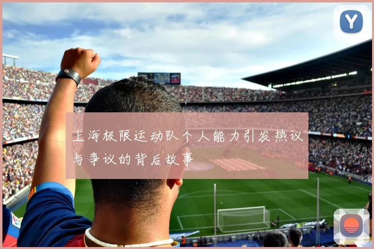 上海极限运动队个人能力引发热议与争议的背后故事