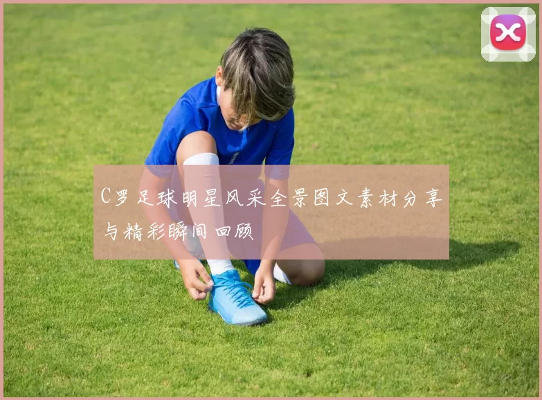 C罗足球明星风采全景图文素材分享与精彩瞬间回顾