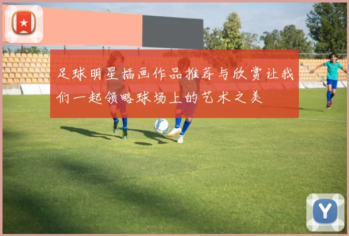 足球明星插画作品推荐与欣赏让我们一起领略球场上的艺术之美