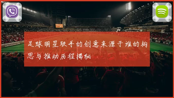 足球明星联手的创意来源于谁的构思与推动历程揭秘