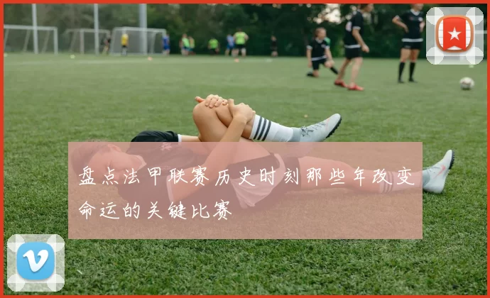 盘点法甲联赛历史时刻那些年改变命运的关键比赛