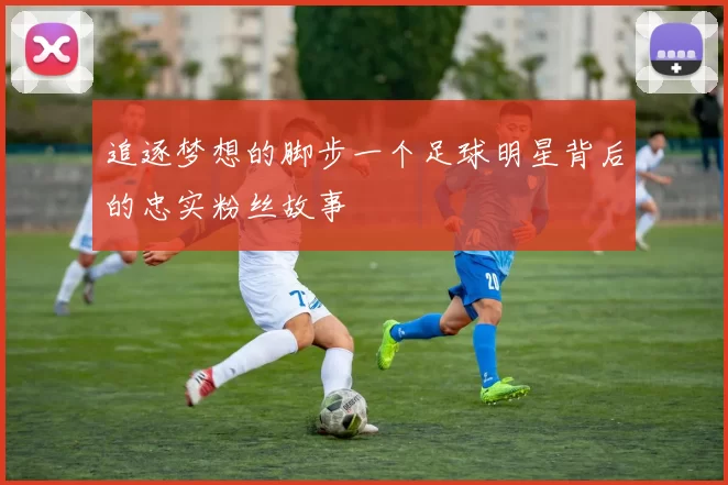 追逐梦想的脚步一个足球明星背后的忠实粉丝故事