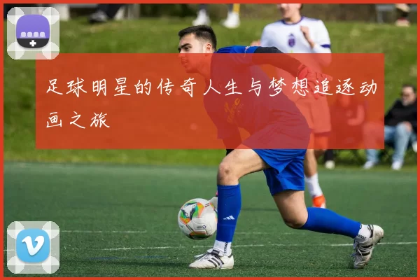 足球明星的传奇人生与梦想追逐动画之旅