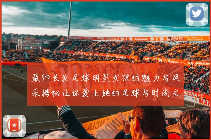 最帅长发足球明星女孩的魅力与风采揭秘让你爱上她的足球与时尚之路