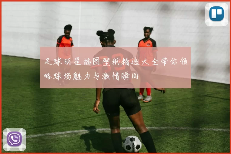 足球明星插图壁纸精选大全带你领略球场魅力与激情瞬间