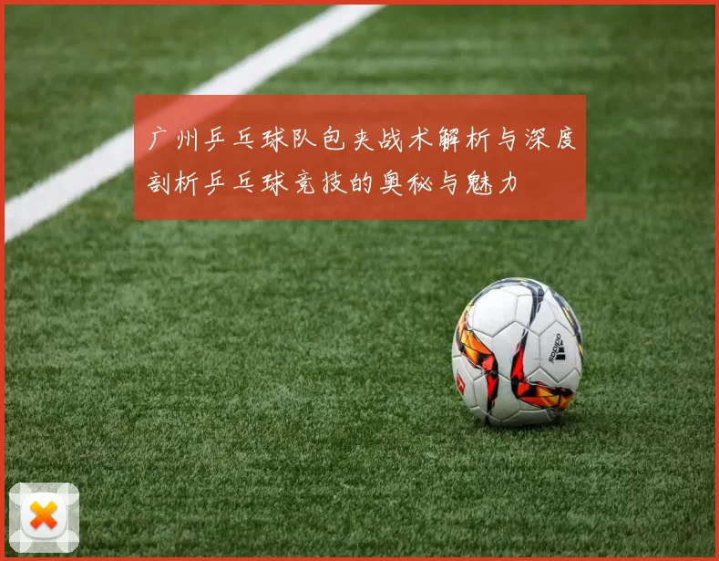 广州乒乓球队包夹战术解析与深度剖析乒乓球竞技的奥秘与魅力