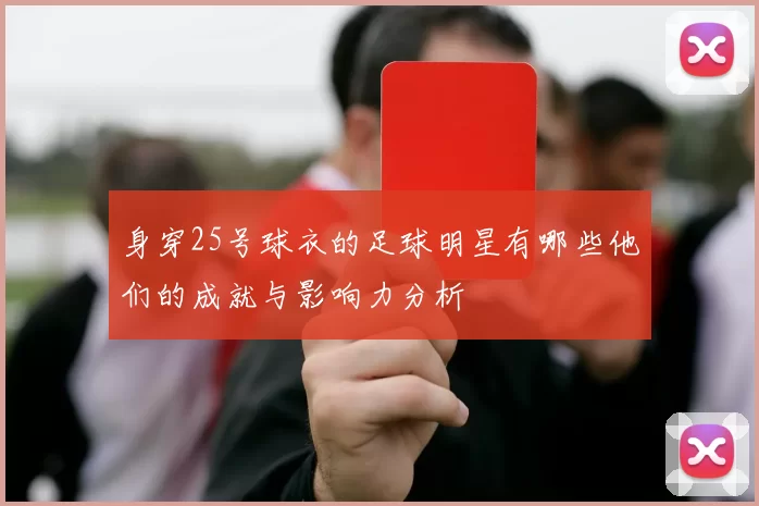 身穿25号球衣的足球明星有哪些他们的成就与影响力分析
