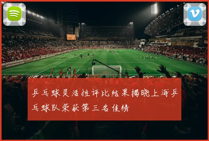 乒乓球灵活性评比结果揭晓上海乒乓球队荣获第三名佳绩