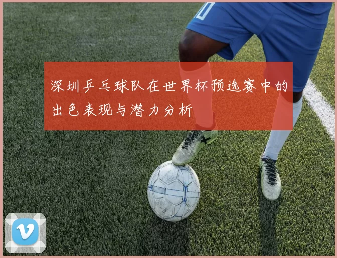 深圳乒乓球队在世界杯预选赛中的出色表现与潜力分析