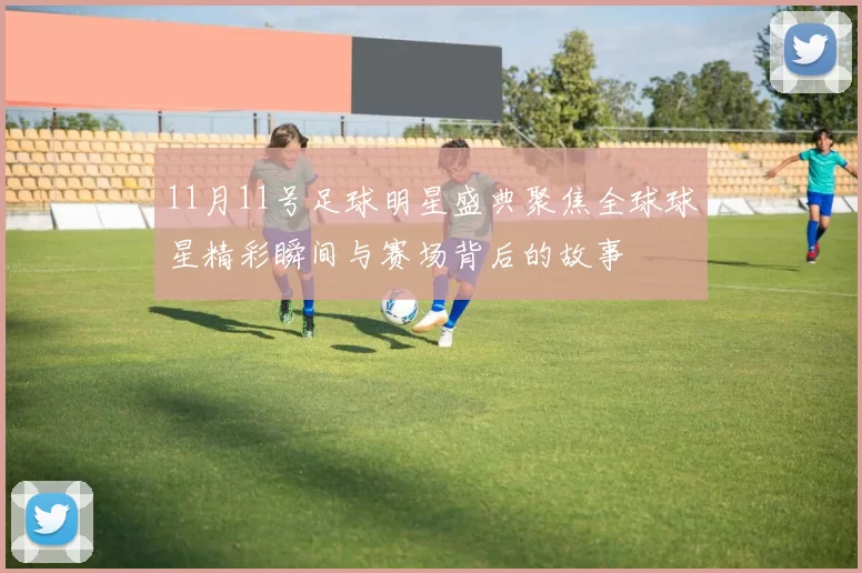 11月11号足球明星盛典聚焦全球球星精彩瞬间与赛场背后的故事
