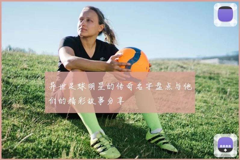 异世足球明星的传奇名字盘点与他们的精彩故事分享