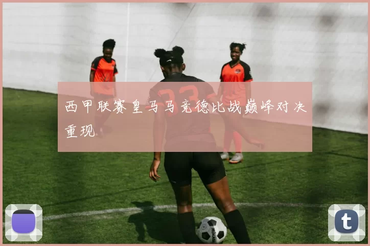 西甲联赛皇马马竞德比战巅峰对决重现