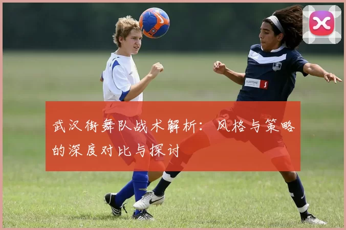 武汉街舞队战术解析：风格与策略的深度对比与探讨