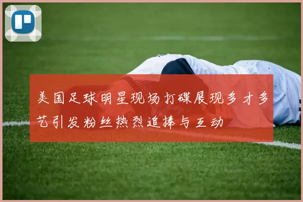 美国足球明星现场打碟展现多才多艺引发粉丝热烈追捧与互动