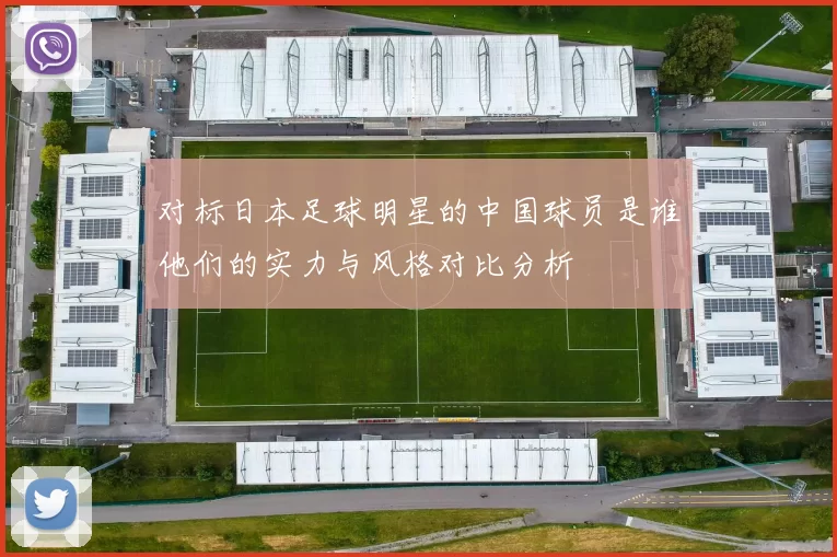 对标日本足球明星的中国球员是谁他们的实力与风格对比分析