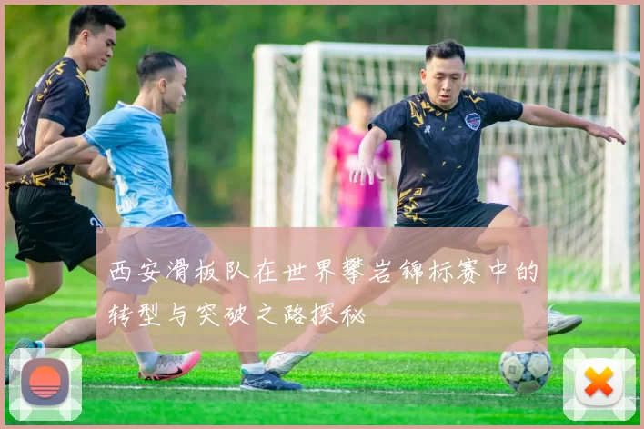 西安滑板队在世界攀岩锦标赛中的转型与突破之路探秘