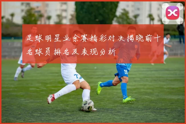 足球明星业余赛精彩对决揭晓前十名球员排名及表现分析