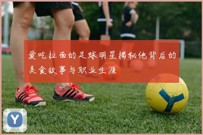 爱吃拉面的足球明星揭秘他背后的美食故事与职业生涯