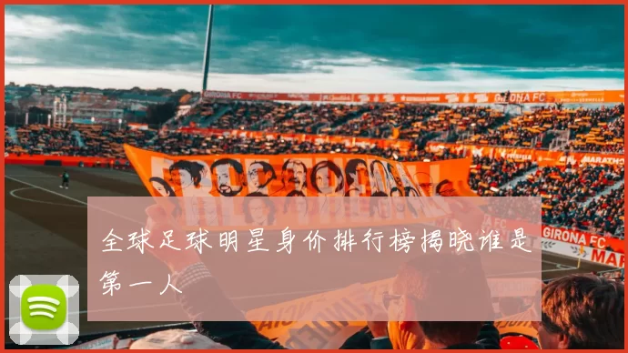 全球足球明星身价排行榜揭晓谁是第一人