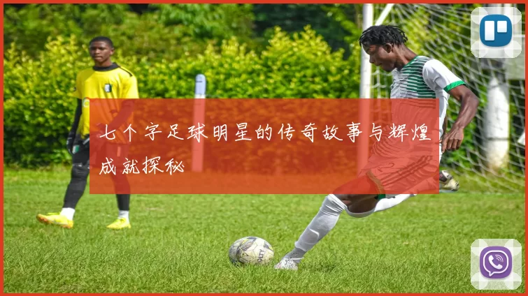七个字足球明星的传奇故事与辉煌成就探秘