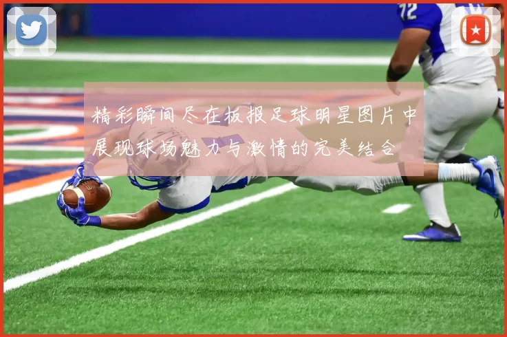 精彩瞬间尽在板报足球明星图片中展现球场魅力与激情的完美结合