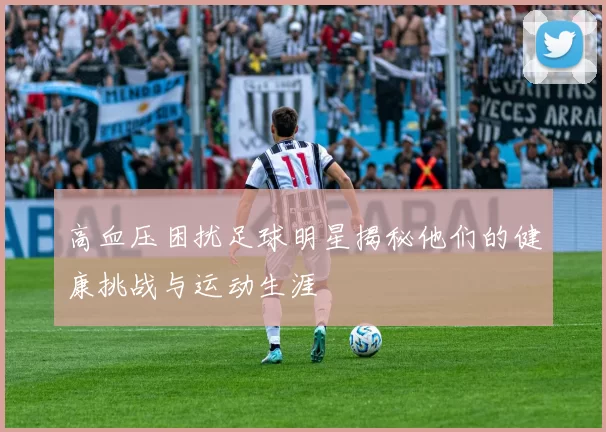 高血压困扰足球明星揭秘他们的健康挑战与运动生涯
