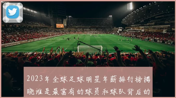 2023年全球足球明星年薪排行榜揭晓谁是最富有的球员和球队背后的故事